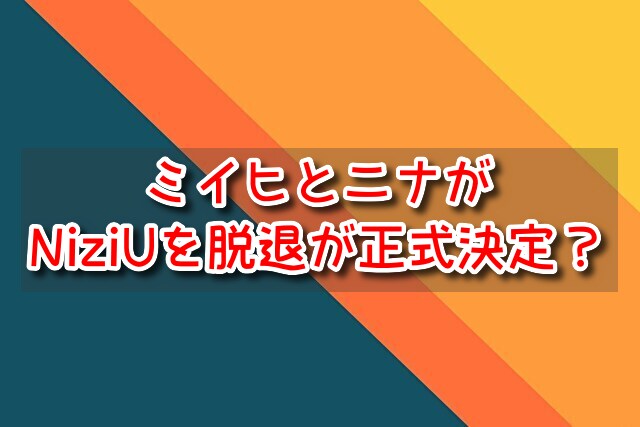 ミイヒとニナがNiziUを脱退が正式決定？いつで脱退理由・解散の噂も！