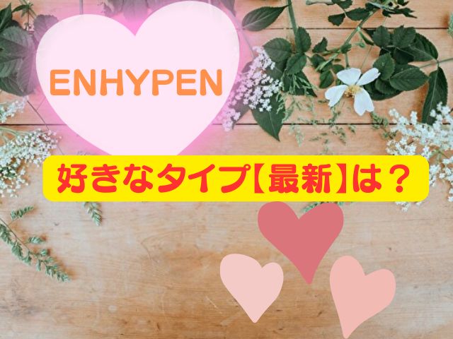 ENHYPEN好きなタイプ【最新】は?好きな髪型や年齢対象などメンバー全員調べてみた